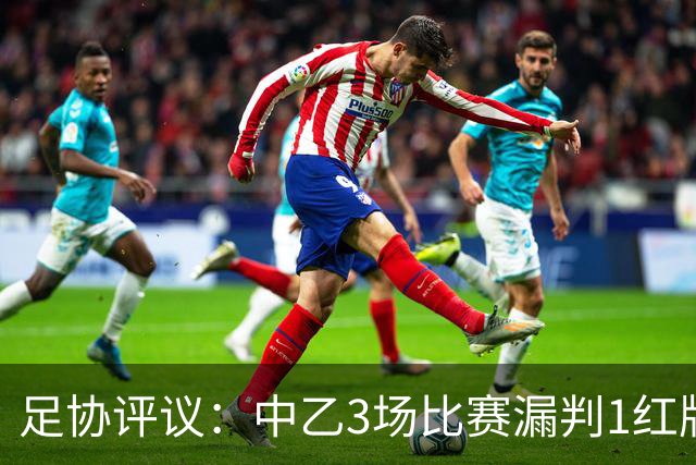 足协评议：中乙3场比赛漏判1红牌1点球，错判1越位进球有效